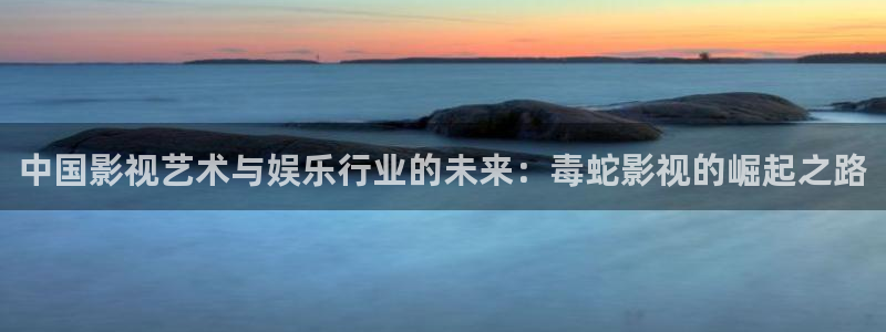 奇优手机影院在线播放：中国影视艺术与娱乐行业的未来：毒蛇影视的崛起之路