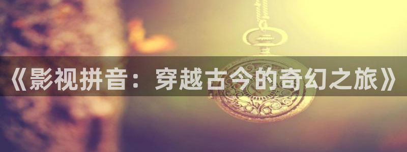 奇优影院电视剧在线免费观看：《影视拼音：穿越古今的奇幻之旅》