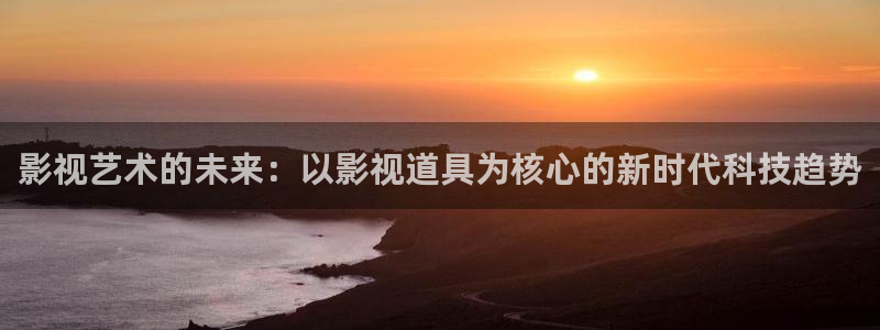 出轨的女人奇优影院：影视艺术的未来：以影视道具为核心的新时代科技趋势
